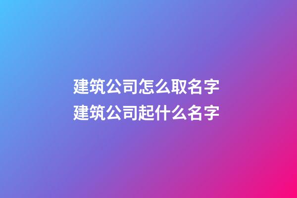 建筑公司怎么取名字 建筑公司起什么名字-第1張-公司起名-玄機派